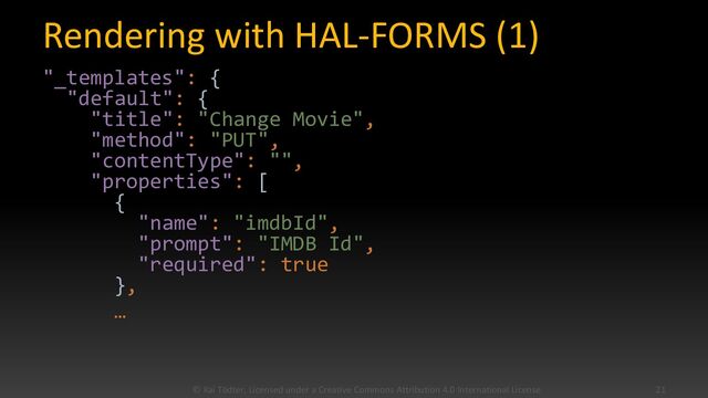 Rendering with HAL-FORMS (1)
"_templates": {
"default": {
"title": "Change Movie",
"method": "PUT",
"contentType": "",
"properties": [
{
"name": "imdbId",
"prompt": "IMDB Id",
"required": true
},
…
© Kai Tödter, Licensed under a Creative Commons Attribution 4.0 International License. 21
