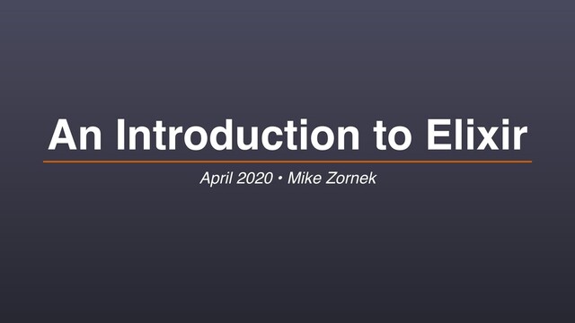 An Introduction to Elixir
April 2020 • Mike Zornek
