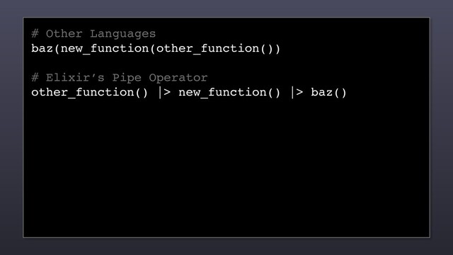 # Other Languages
baz(new_function(other_function())
# Elixir’s Pipe Operator
other_function() |> new_function() |> baz()
