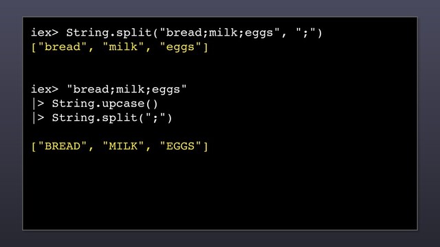 iex> String.split("bread;milk;eggs", ";")
["bread", "milk", "eggs"]
iex> "bread;milk;eggs"
|> String.upcase()
|> String.split(";")
["BREAD", "MILK", "EGGS"]
