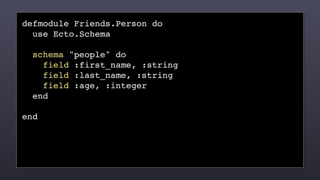 defmodule Friends.Person do
use Ecto.Schema
schema "people" do
field :first_name, :string
field :last_name, :string
field :age, :integer
end
end
