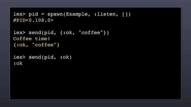 iex> pid = spawn(Example, :listen, [])
#PID<0.108.0>
iex> send(pid, {:ok, "coffee"})
Coffee time!
{:ok, "coffee"}
iex> send(pid, :ok)
:ok
