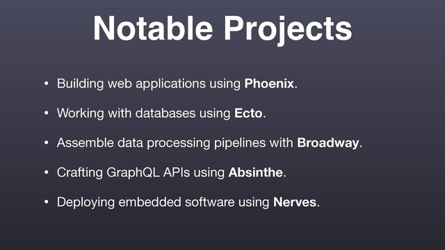 Notable Projects
• Building web applications using Phoenix.

• Working with databases using Ecto.

• Assemble data processing pipelines with Broadway.

• Crafting GraphQL APIs using Absinthe.

• Deploying embedded software using Nerves.
