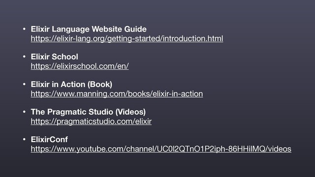 • Elixir Language Website Guide  
https://elixir-lang.org/getting-started/introduction.html

• Elixir School 
https://elixirschool.com/en/

• Elixir in Action (Book) 
https://www.manning.com/books/elixir-in-action

• The Pragmatic Studio (Videos) 
https://pragmaticstudio.com/elixir

• ElixirConf 
https://www.youtube.com/channel/UC0l2QTnO1P2iph-86HHilMQ/videos

