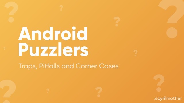 Android
Puzzlers
Traps, Pitfalls and Corner Cases
@cyrilmottier
?
?
?
?
?
?
?
?
?
