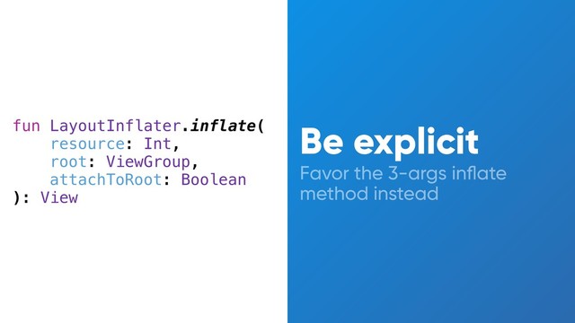 Favor the 3-args inﬂate
method instead
fun LayoutInflater.inflate(
resource: Int,
root: ViewGroup,
attachToRoot: Boolean
): View
Be explicit
