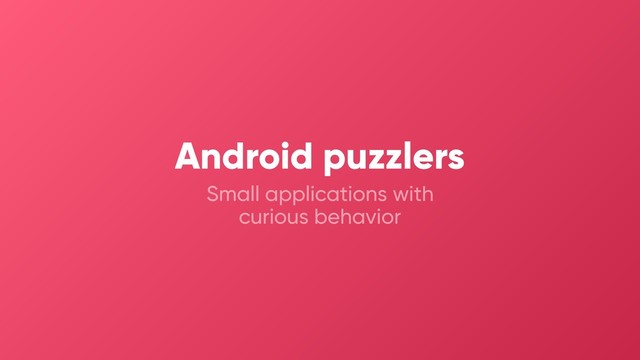 Small applications with
curious behavior
Android puzzlers

