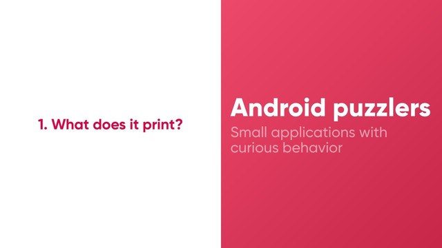 Small applications with
curious behavior
Android puzzlers
1. What does it print?
