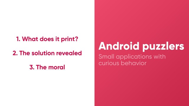 Small applications with
curious behavior
Android puzzlers
1. What does it print?
2. The solution revealed
3. The moral
