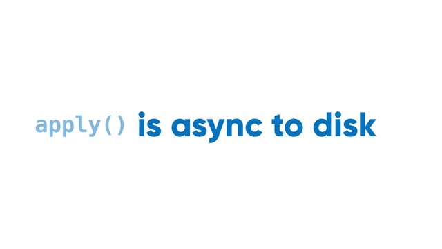 async to disk
apply() is
atomic
sync to memory
