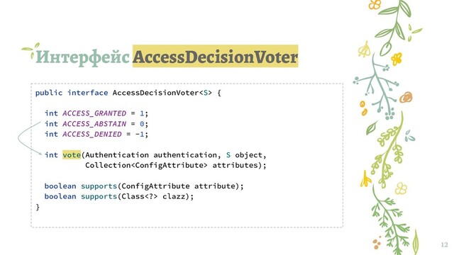 Интерфейс AccessDecisionVoter
12
public interface AccessDecisionVoter {
int ACCESS_GRANTED = 1;
int ACCESS_ABSTAIN = 0;
int ACCESS_DENIED = -1;
int vote(Authentication authentication, S object,
Collection attributes);
boolean supports(ConfigAttribute attribute);
boolean supports(Class> clazz);
}
