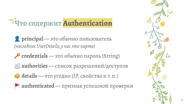Что содержит Authentication
24
 principal — это обычно пользователь
(наследник UserDetails; у нас это карта)
 credentials — это обычно пароль (String)
 authorities — список разрешений/доступов
 details — что угодно (IP, свойства и т.п.)
 authenticated — признак успешной проверки
