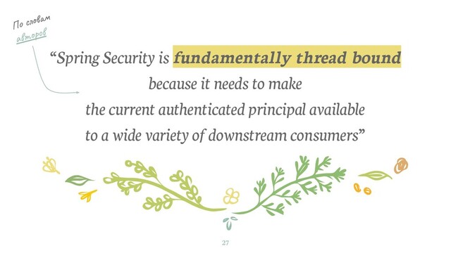 “Spring Security is fundamentally thread bound
because it needs to make
the current authenticated principal available
to a wide variety of downstream consumers”
27
По словам
авторов
