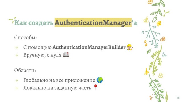 Как создать AuthenticationManager’а
38
Способы:
✢ С помощью AuthenticationManagerBuilder ‍♂
✢ Вручную, с нуля 
Области:
✢ Глобально на всё приложение 
✢ Локально на заданную часть 
