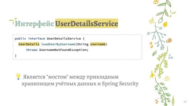 Интерфейс UserDetailsService
43
public interface UserDetailsService {
UserDetails loadUserByUsername(String username)
throws UsernameNotFoundException;
}
 Является "мостом" между прикладным
хранилищем учётных данных и Spring Security
