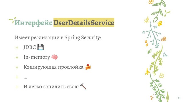 Интерфейс UserDetailsService
44
Имеет реализации в Spring Security:
✢ JDBC 
✢ In-memory 
✢ Кэширующая прослойка 
✢ …
✢ И легко запилить свою 
