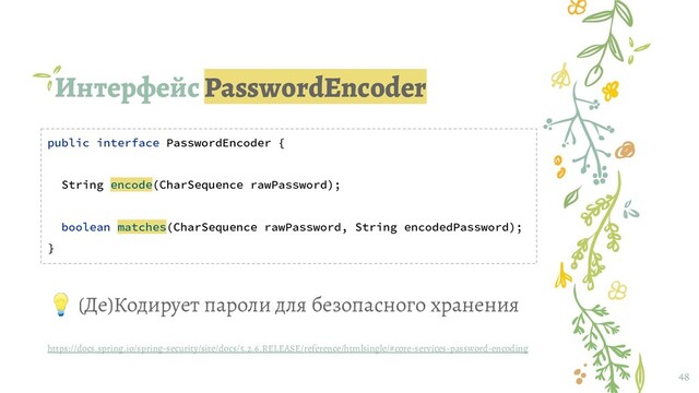 Интерфейс PasswordEncoder
48
public interface PasswordEncoder {
String encode(CharSequence rawPassword);
boolean matches(CharSequence rawPassword, String encodedPassword);
}
 (Де)Кодирует пароли для безопасного хранения
https://docs.spring.io/spring-security/site/docs/5.2.6.RELEASE/reference/htmlsingle/#core-services-password-encoding
