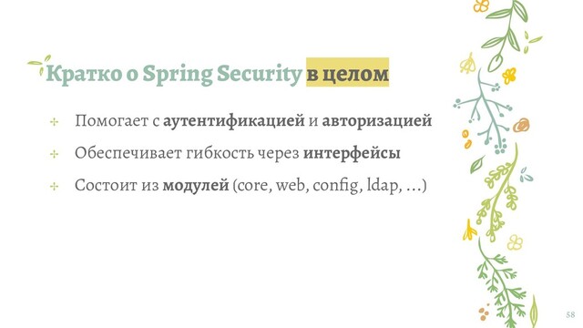 Кратко о Spring Security в целом
58
✢ Помогает с аутентификацией и авторизацией
✢ Обеспечивает гибкость через интерфейсы
✢ Состоит из модулей (core, web, conﬁg, ldap, ...)
