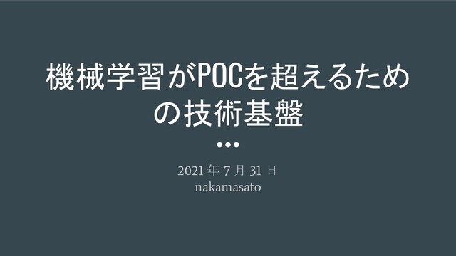 機械学習がPOCを超えるため
の技術基盤
2021
年
7
月
31
日
nakamasato
