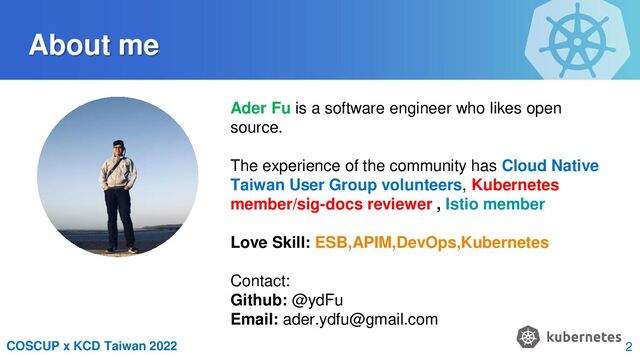 COSCUP x KCD Taiwan 2022
About me
Ader Fu is a software engineer who likes open
source.
The experience of the community has Cloud Native
Taiwan User Group volunteers, Kubernetes
member/sig-docs reviewer , Istio member
Love Skill: ESB,APIM,DevOps,Kubernetes
Contact:
Github: @ydFu
Email: ader.ydfu@gmail.com
2
