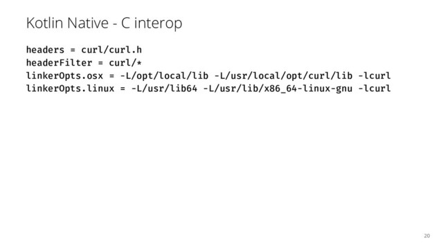 Kotlin Native - C interop
headers = curl/curl.h
headerFilter = curl/*
linkerOpts.osx = -L/opt/local/lib -L/usr/local/opt/curl/lib -lcurl
linkerOpts.linux = -L/usr/lib64 -L/usr/lib/x86_64-linux-gnu -lcurl
20
