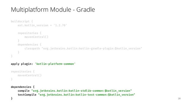 Multiplatform Module - Gradle
buildscript {
ext.kotlin_version = '1.2.70'
repositories {
mavenCentral()
}
dependencies {
classpath "org.jetbrains.kotlin:kotlin-gradle-plugin:$kotlin_version"
}
}
apply plugin: 'kotlin-platform-common'
repositories {
mavenCentral()
}
dependencies {
compile "org.jetbrains.kotlin:kotlin-stdlib-common:$kotlin_version"
testCompile "org.jetbrains.kotlin:kotlin-test-common:$kotlin_version"
} 28
