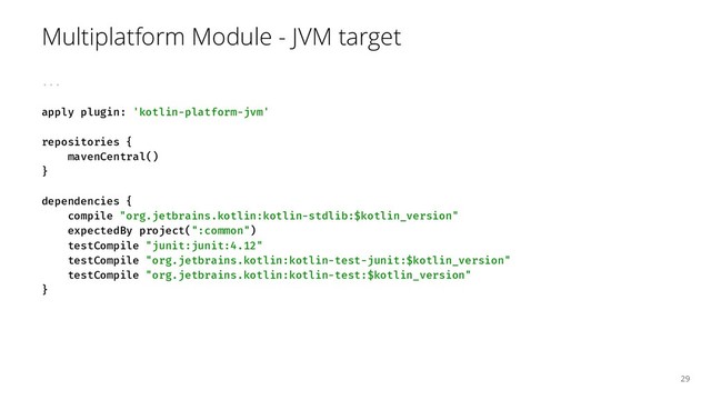 Multiplatform Module - JVM target
...
apply plugin: 'kotlin-platform-jvm'
repositories {
mavenCentral()
}
dependencies {
compile "org.jetbrains.kotlin:kotlin-stdlib:$kotlin_version"
expectedBy project(":common")
testCompile "junit:junit:4.12"
testCompile "org.jetbrains.kotlin:kotlin-test-junit:$kotlin_version"
testCompile "org.jetbrains.kotlin:kotlin-test:$kotlin_version"
}
29
