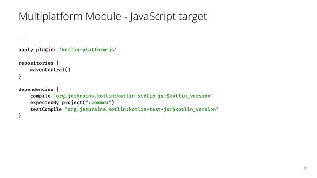 Multiplatform Module - JavaScript target
...
apply plugin: 'kotlin-platform-js'
repositories {
mavenCentral()
}
dependencies {
compile "org.jetbrains.kotlin:kotlin-stdlib-js:$kotlin_version"
expectedBy project(":common")
testCompile "org.jetbrains.kotlin:kotlin-test-js:$kotlin_version"
}
31

