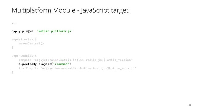 Multiplatform Module - JavaScript target
...
apply plugin: 'kotlin-platform-js'
repositories {
mavenCentral()
}
dependencies {
compile "org.jetbrains.kotlin:kotlin-stdlib-js:$kotlin_version"
expectedBy project(":common")
testCompile "org.jetbrains.kotlin:kotlin-test-js:$kotlin_version"
}
32
