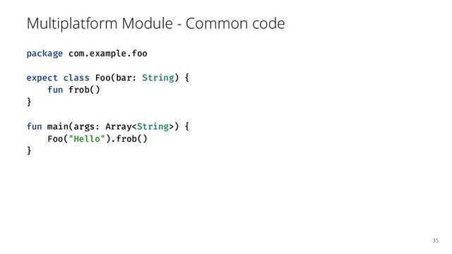 Multiplatform Module - Common code
package com.example.foo
expect class Foo(bar: String) {
fun frob()
}
fun main(args: Array) {
Foo("Hello").frob()
}
35
