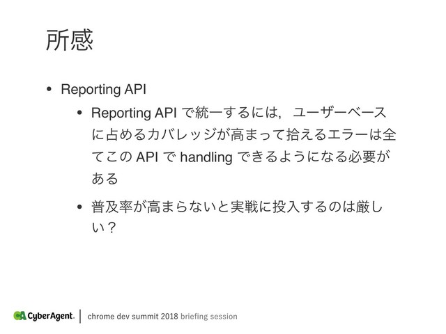 DISPNFEFWTVNNJUCSJFpOHTFTTJPO
ॴײ
• Reporting API
• Reporting API Ͱ౷Ұ͢Δʹ͸ɼϢʔβʔϕʔε
ʹ઎ΊΔΧόϨοδ͕ߴ·ͬͯर͑ΔΤϥʔ͸શ
ͯ͜ͷ API Ͱ handling Ͱ͖ΔΑ͏ʹͳΔඞཁ͕
͋Δ
• ීٴ཰͕ߴ·Βͳ͍ͱ࣮ઓʹ౤ೖ͢Δͷ͸ݫ͠
͍ʁ
