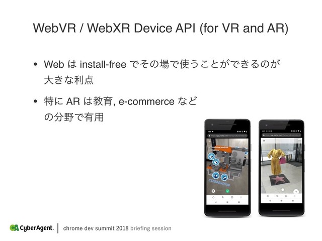 DISPNFEFWTVNNJUCSJFpOHTFTTJPO
WebVR / WebXR Device API (for VR and AR)
• Web ͸ install-free Ͱͦͷ৔Ͱ࢖͏͜ͱ͕Ͱ͖Δͷ͕
େ͖ͳར఺
• ಛʹ AR ͸ڭҭ, e-commerce ͳͲ 
ͷ෼໺Ͱ༗༻
