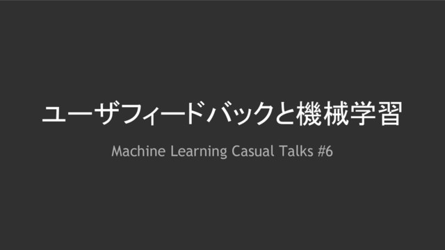 ユーザフィードバックと機械学習
Machine Learning Casual Talks #6
