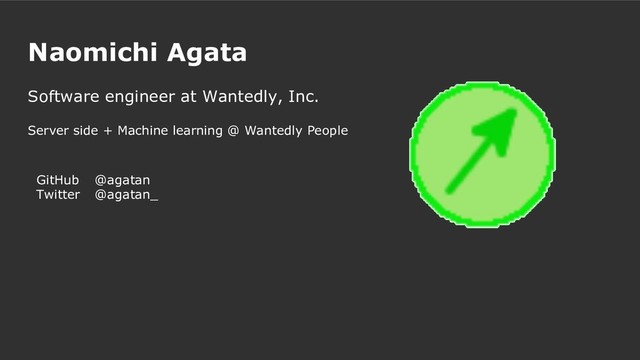 Naomichi Agata
Software engineer at Wantedly, Inc.
Server side + Machine learning @ Wantedly People
GitHub
Twitter
@agatan
@agatan_
