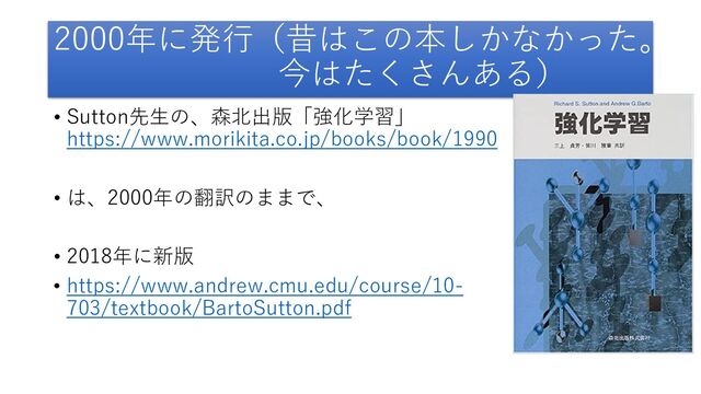 2000年に発行（昔はこの本しかなかった。
今はたくさんある）
• Sutton先生の、森北出版「強化学習」
https://www.morikita.co.jp/books/book/1990
• は、2000年の翻訳のままで、
• 2018年に新版
• https://www.andrew.cmu.edu/course/10-
703/textbook/BartoSutton.pdf
