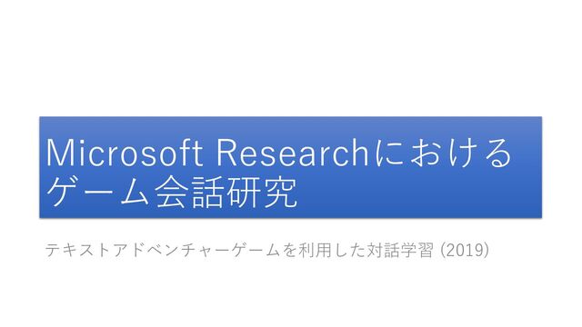 Microsoft Researchにおける
ゲーム会話研究
テキストアドベンチャーゲームを利用した対話学習 (2019)
