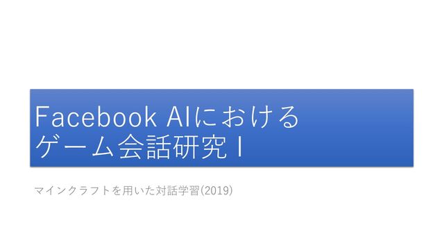 Facebook AIにおける
ゲーム会話研究 I
マインクラフトを用いた対話学習(2019)
