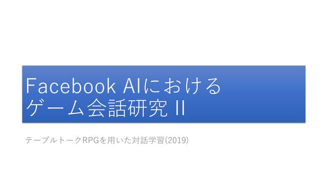 Facebook AIにおける
ゲーム会話研究 II
テーブルトークRPGを用いた対話学習(2019)
