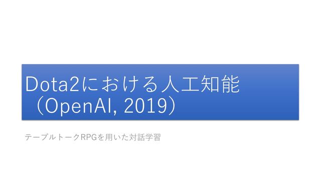 Dota2における人工知能
（OpenAI, 2019）
テーブルトークRPGを用いた対話学習
