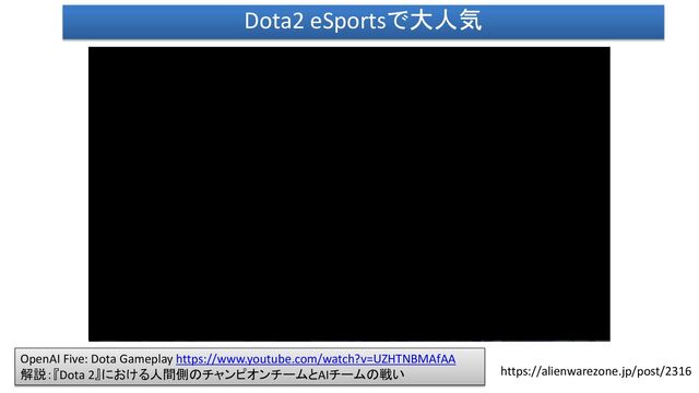 Dota2 eSportsで大人気
OpenAI Five: Dota Gameplay https://www.youtube.com/watch?v=UZHTNBMAfAA
解説：『Dota 2』における人間側のチャンピオンチームとAIチームの戦い https://alienwarezone.jp/post/2316
