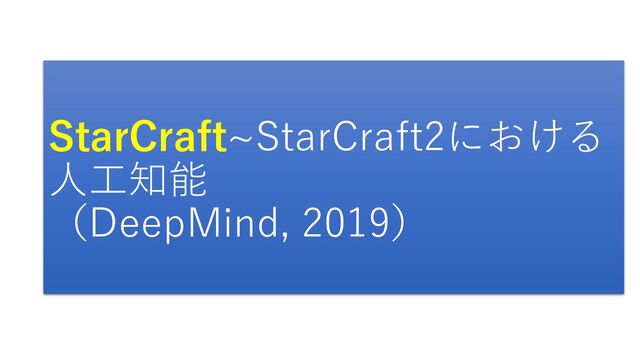 StarCraft~StarCraft2における
人工知能
（DeepMind, 2019）

