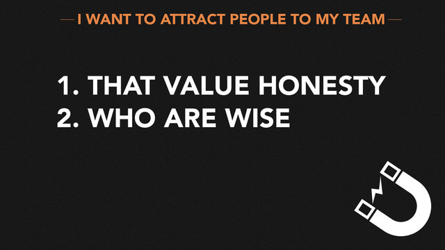 1. THAT VALUE HONESTY
2. WHO ARE WISE
I WANT TO ATTRACT PEOPLE TO MY TEAM
