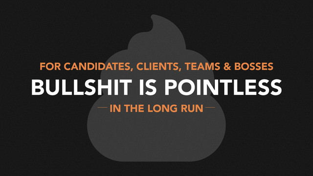 BULLSHIT IS POINTLESS
FOR CANDIDATES, CLIENTS, TEAMS & BOSSES
IN THE LONG RUN
