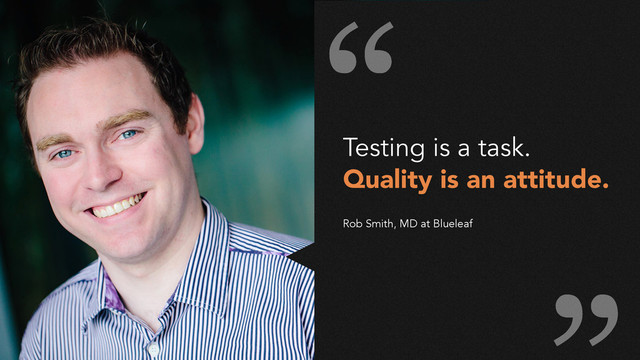 Testing is a task.
Quality is an attitude.
!
!
Rob Smith, MD at Blueleaf
“
