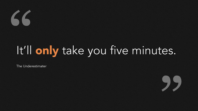 It’ll only take you five minutes.
!
!
The Underestimater
“
