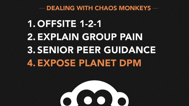 DEALING WITH CHAOS MONKEYS
1. OFFSITE 1-2-1
2. EXPLAIN GROUP PAIN
3. SENIOR PEER GUIDANCE
4. EXPOSE PLANET DPM

