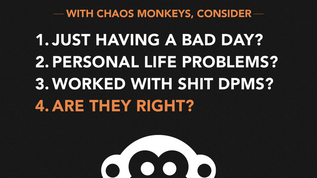 WITH CHAOS MONKEYS, CONSIDER
1. JUST HAVING A BAD DAY?
2. PERSONAL LIFE PROBLEMS?
3. WORKED WITH SHIT DPMS?
4. ARE THEY RIGHT?
