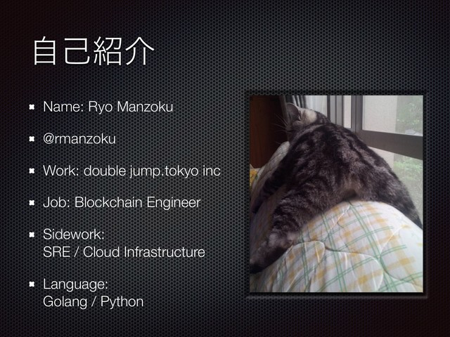 ࣗݾ঺հ
Name: Ryo Manzoku
@rmanzoku
Work: double jump.tokyo inc
Job: Blockchain Engineer
Sidework:  
SRE / Cloud Infrastructure
Language: 
Golang / Python

