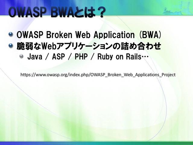 OWASP Broken Web Application (BWA)
脆弱なWebアプリケーションの詰め合わせ
Java / ASP / PHP / Ruby on Rails…
https://www.owasp.org/index.php/OWASP_Broken_Web_Applications_Project
