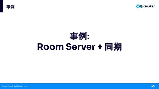 Cluster, Inc. All Rights Reserved. 45
事例
事例:
Room Server + 同期
